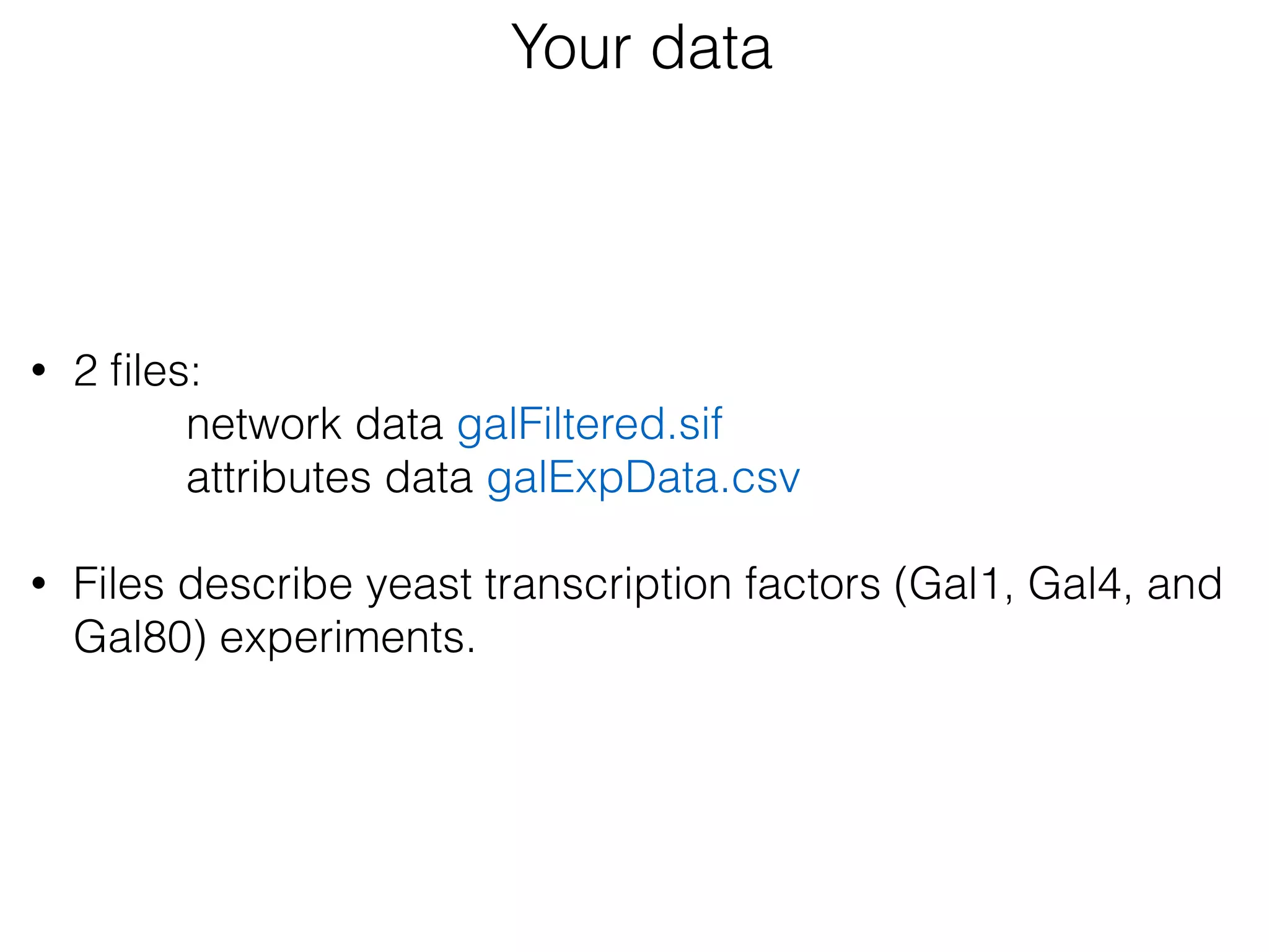 Your data
 
• 2 ﬁles:
network data galFiltered.sif
attributes data galExpData.csv
• Files describe yeast transcription factors (Gal1, Gal4, and
Gal80) experiments.  
 