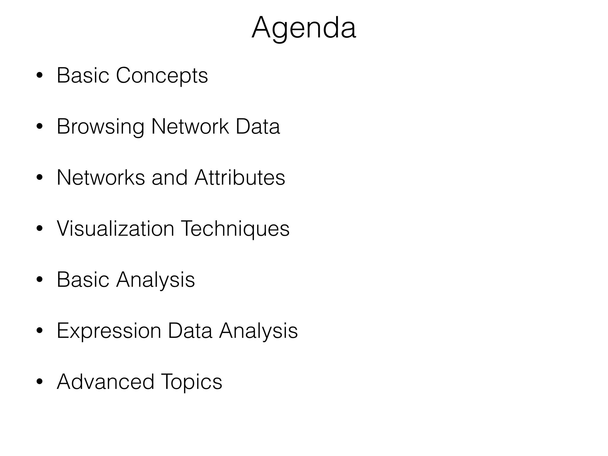 • Basic Concepts 
• Browsing Network Data 
• Networks and Attributes 
• Visualization Techniques 
• Basic Analysis 
• Expression Data Analysis 
• Advanced Topics
Agenda
 
