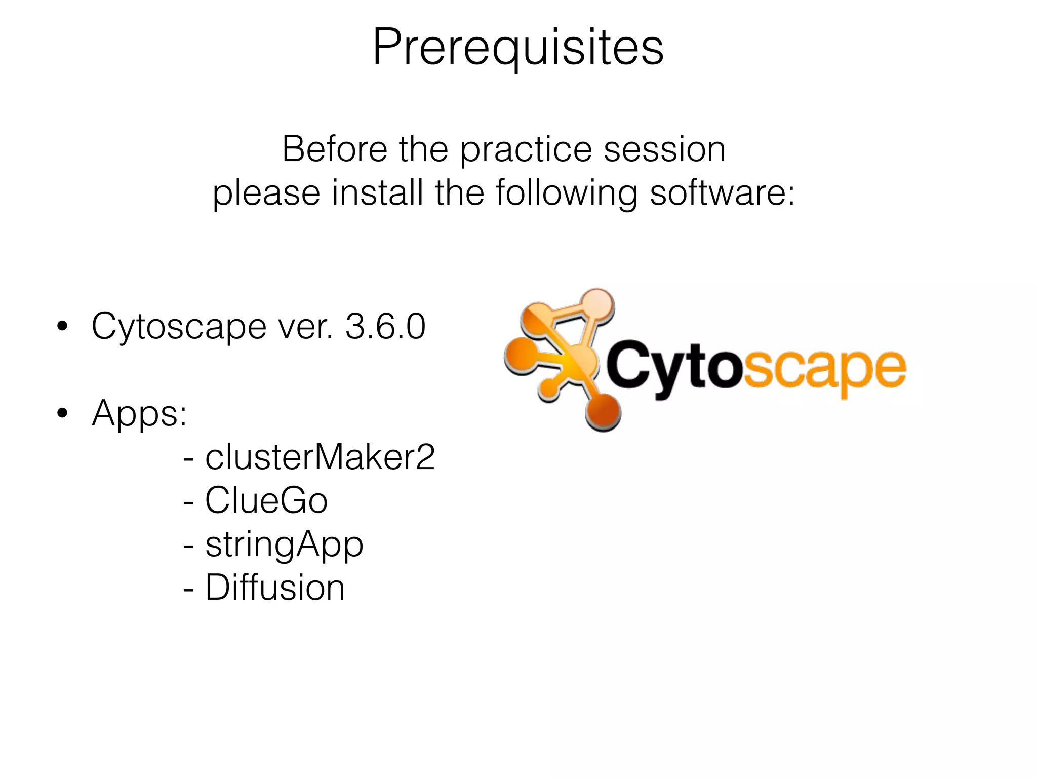 Prerequisites
• Cytoscape ver. 3.6.0 
• Apps:  
- clusterMaker2 
- ClueGo 
- stringApp 
- Diffusion
Before the practice session
please install the following software:
 