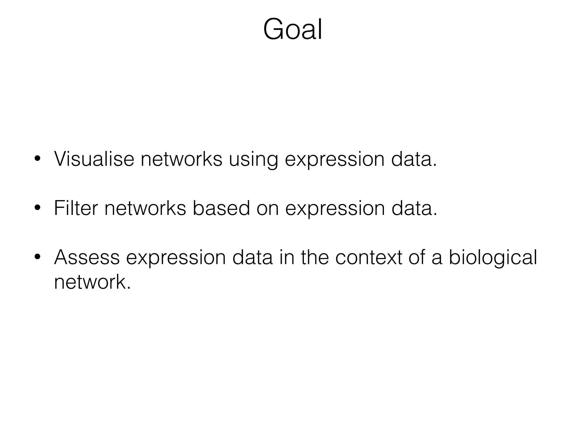 • Visualise networks using expression data.
• Filter networks based on expression data.
• Assess expression data in the context of a biological
network.
Goal
 