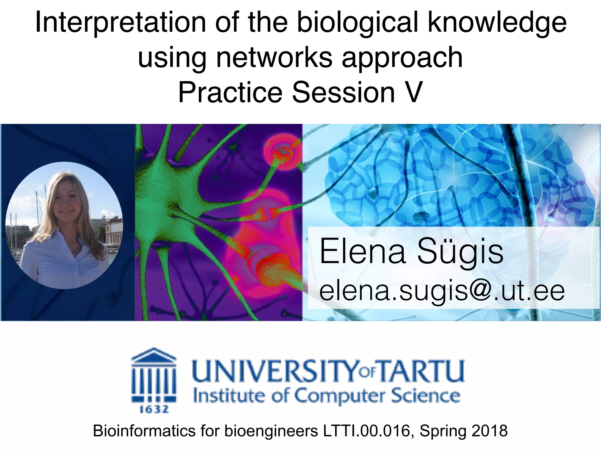 Interpretation of the biological knowledge
using networks approach 
Practice Session V
Elena Sügis
elena.sugis@.ut.ee
Bioinformatics for bioengineers LTTI.00.016, Spring 2018
 
