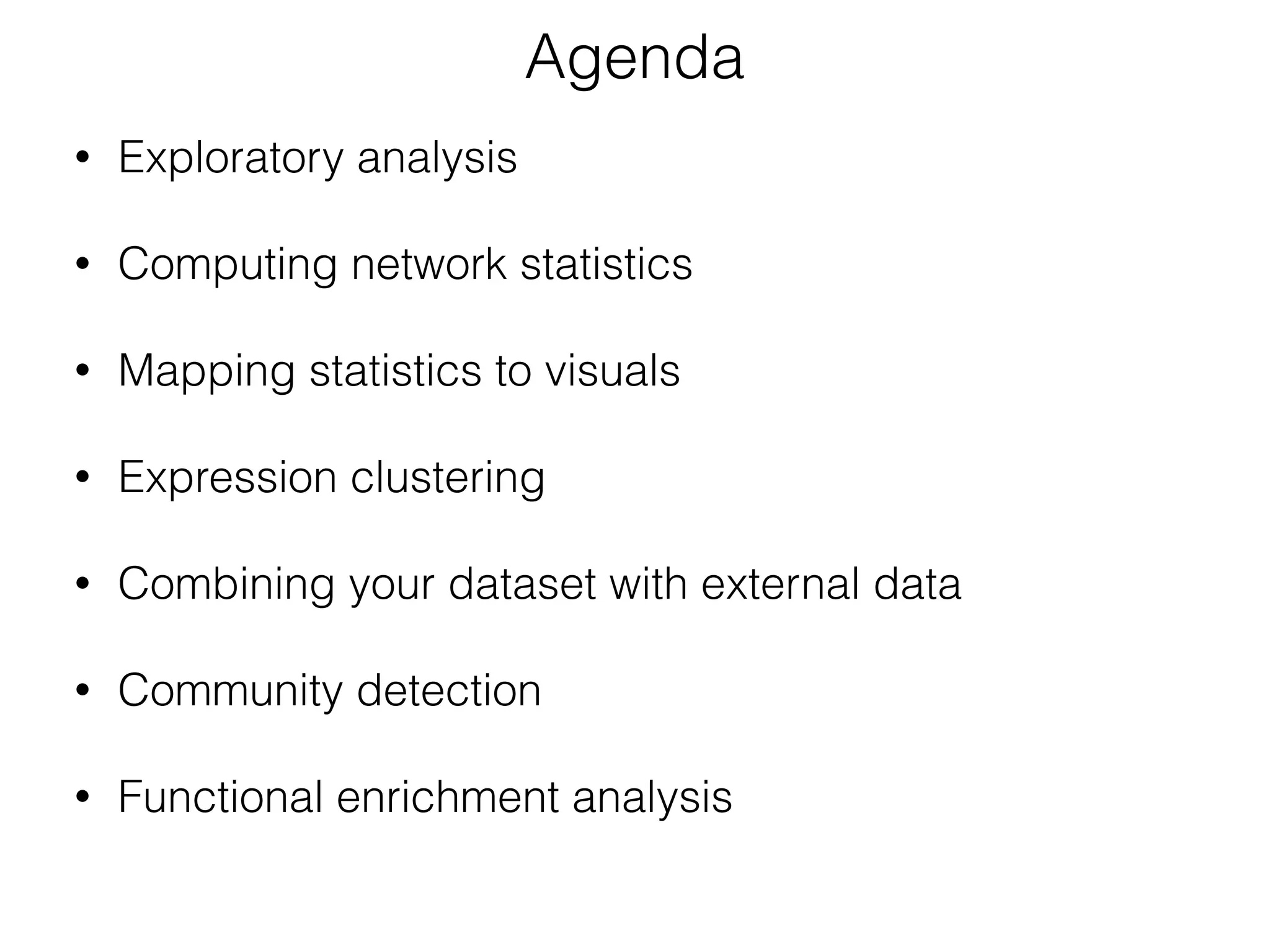 • Exploratory analysis 
• Computing network statistics 
• Mapping statistics to visuals 
• Expression clustering 
• Combining your dataset with external data 
• Community detection 
• Functional enrichment analysis
Agenda
 