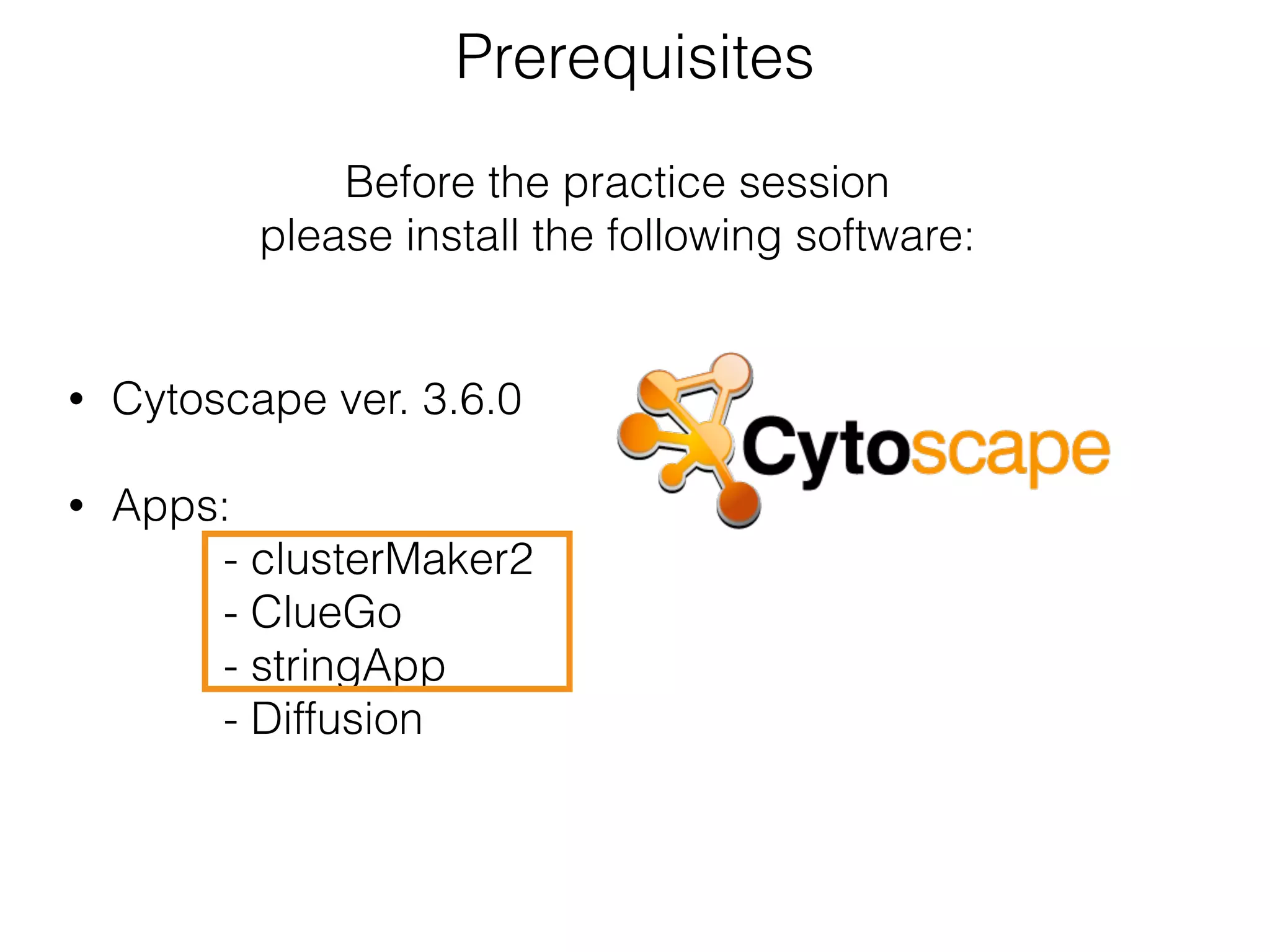Prerequisites
• Cytoscape ver. 3.6.0 
• Apps:  
- clusterMaker2 
- ClueGo 
- stringApp 
- Diffusion
Before the practice session
please install the following software:
 