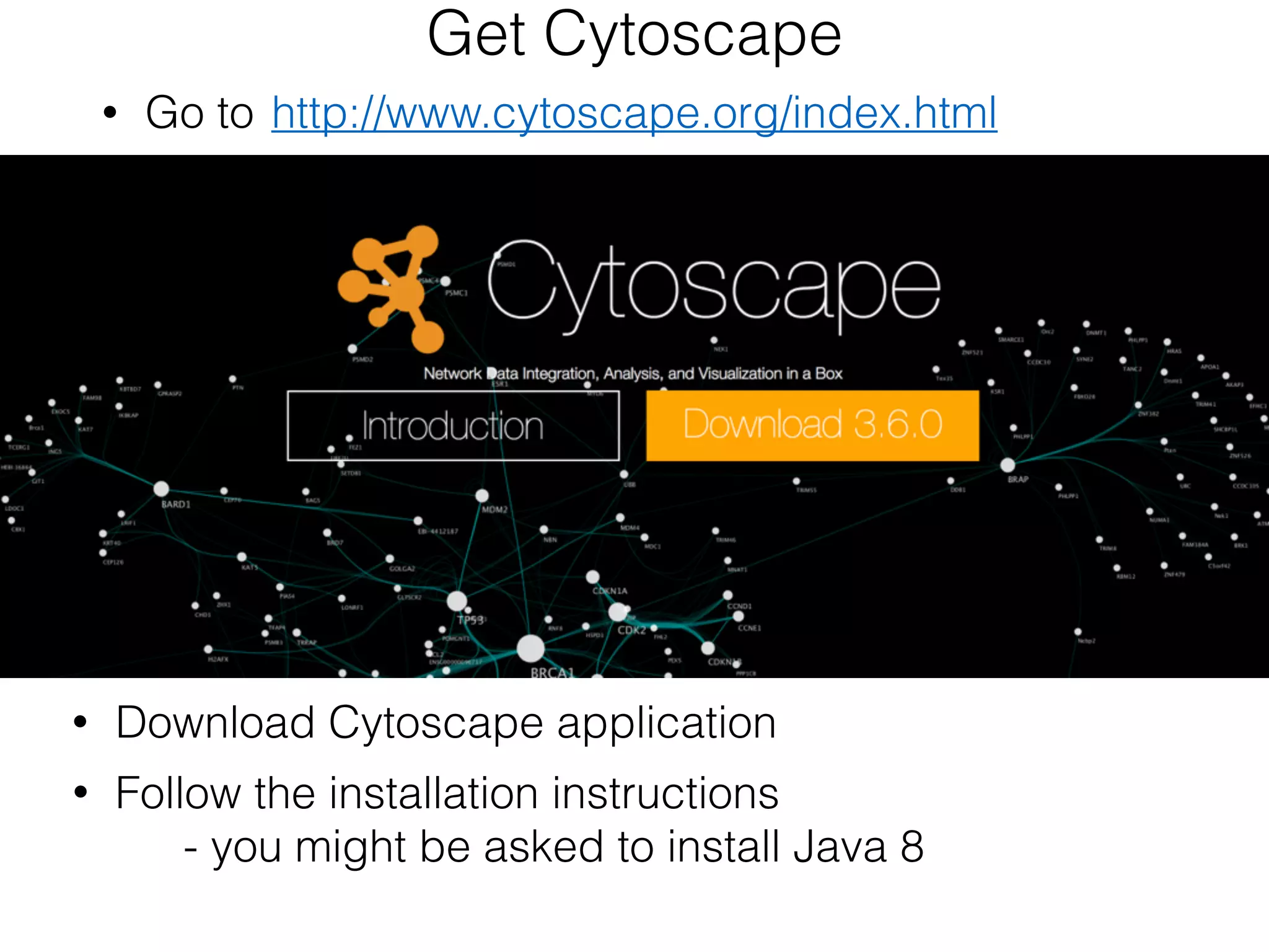 http://www.cytoscape.org/index.html
• Download Cytoscape application
• Follow the installation instructions
- you might be asked to install Java 8
• Go to
Get Cytoscape
 