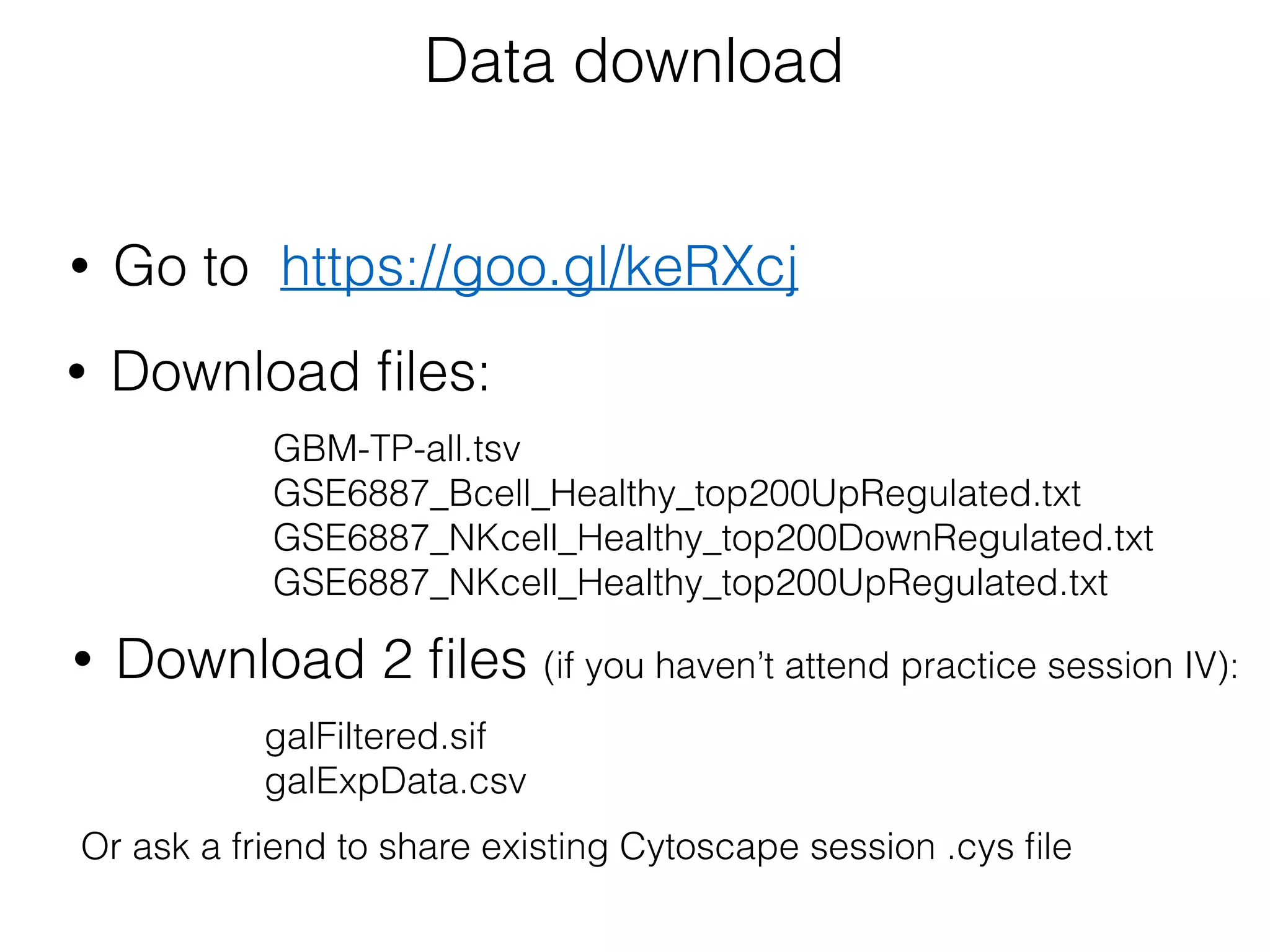 https://goo.gl/keRXcj
Data download
GBM-TP-all.tsv 
GSE6887_Bcell_Healthy_top200UpRegulated.txt
GSE6887_NKcell_Healthy_top200DownRegulated.txt
GSE6887_NKcell_Healthy_top200UpRegulated.txt
• Go to
• Download ﬁles:
galFiltered.sif
galExpData.csv
• Download 2 ﬁles (if you haven’t attend practice session IV):
Or ask a friend to share existing Cytoscape session .cys ﬁle
 