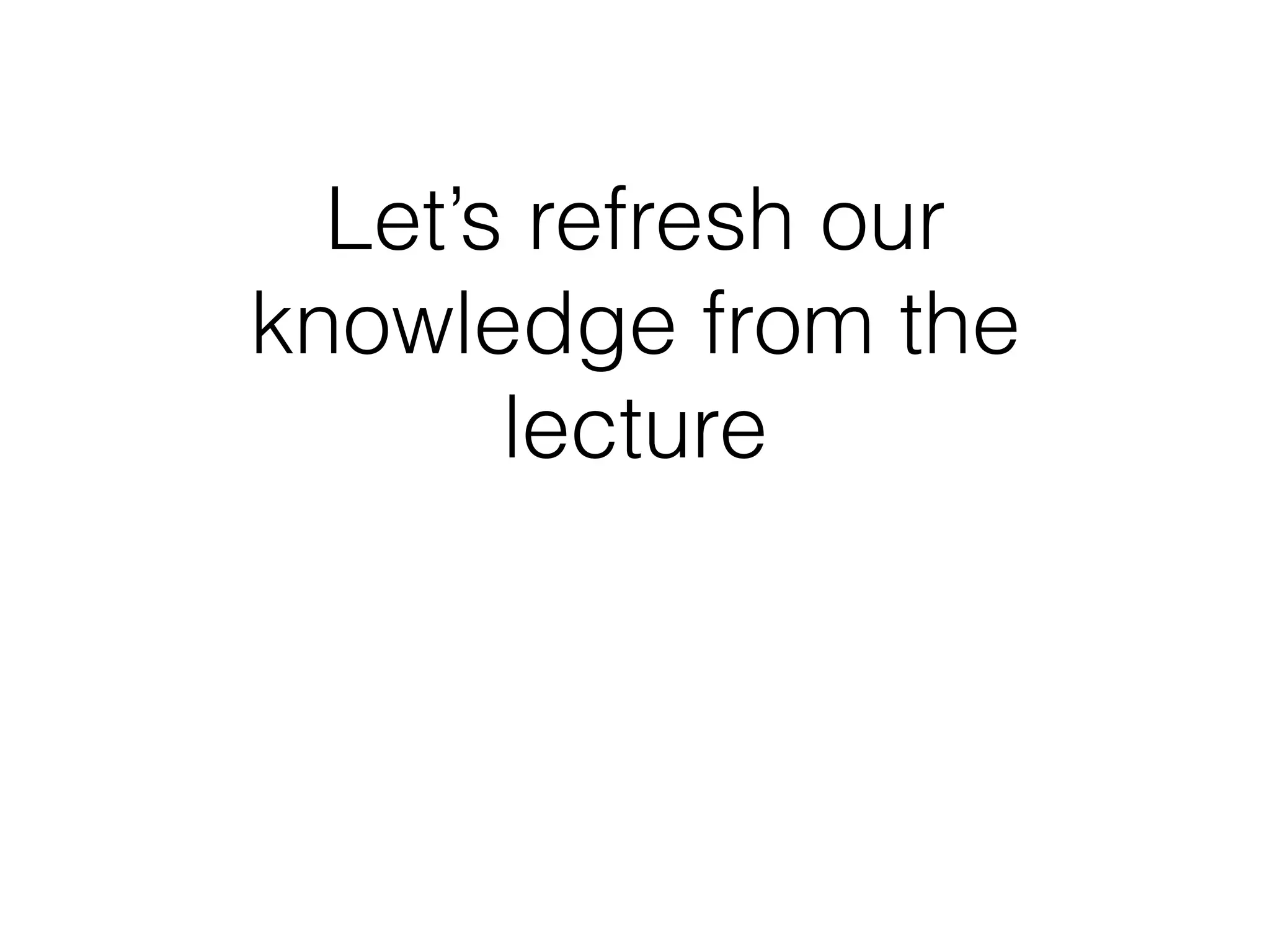 Let’s refresh our
knowledge from the
lecture
 