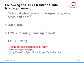 Following the 21 CFR Part 11 rule  is a requirement “ Who did what to which data/program, why, when and how?”   Audit Trail LMS, e-learning, Training records CDISC (New) Code of Federal Regulations ,  http:// www.fda.gov/oc/gcp / , http://www.21cfrpart11.com/pages/faq/index.htm 