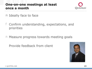One-on-one meetings at least  once a month Ideally face to face Confirm understanding, expectations, and priorities Measure progress towards meeting goals Provide feedback from client 