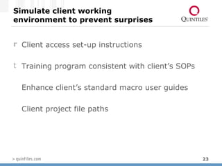 Simulate client working environment to prevent surprises Client access set-up instructions Training program consistent with client’s SOPs Enhance client’s standard macro user guides Client project file paths  