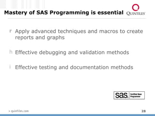 Mastery of SAS Programming is essential Apply advanced techniques and macros to create reports and graphs Effective debugging and validation methods Effective testing and documentation methods  