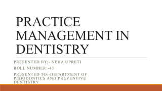 PRACTICE
MANAGEMENT IN
DENTISTRY
PRESENTED BY:- NEHA UPRETI
ROLL NUMBER:-43
PRESENTED TO:-DEPARTMENT OF
PEDODONTICS AND PREVENTIVE
DENTISTRY
 