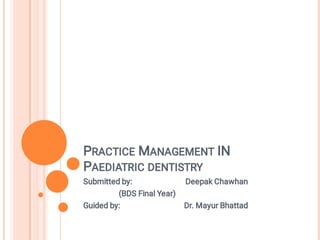 PRACTICE MANAGEMENT IN
PAEDIATRIC DENTISTRY
Submitted by: Deepak Chawhan
(BDS Final Year)
Guided by: Dr. Mayur Bhattad
 