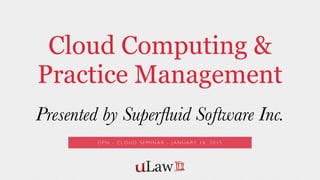 Cloud Computing &
Practice Management
Presented by Superﬂuid Software Inc.
O P N - C L O U D S E M I N A R - J A N U A R Y 1 8 , 2 0 1 5
 