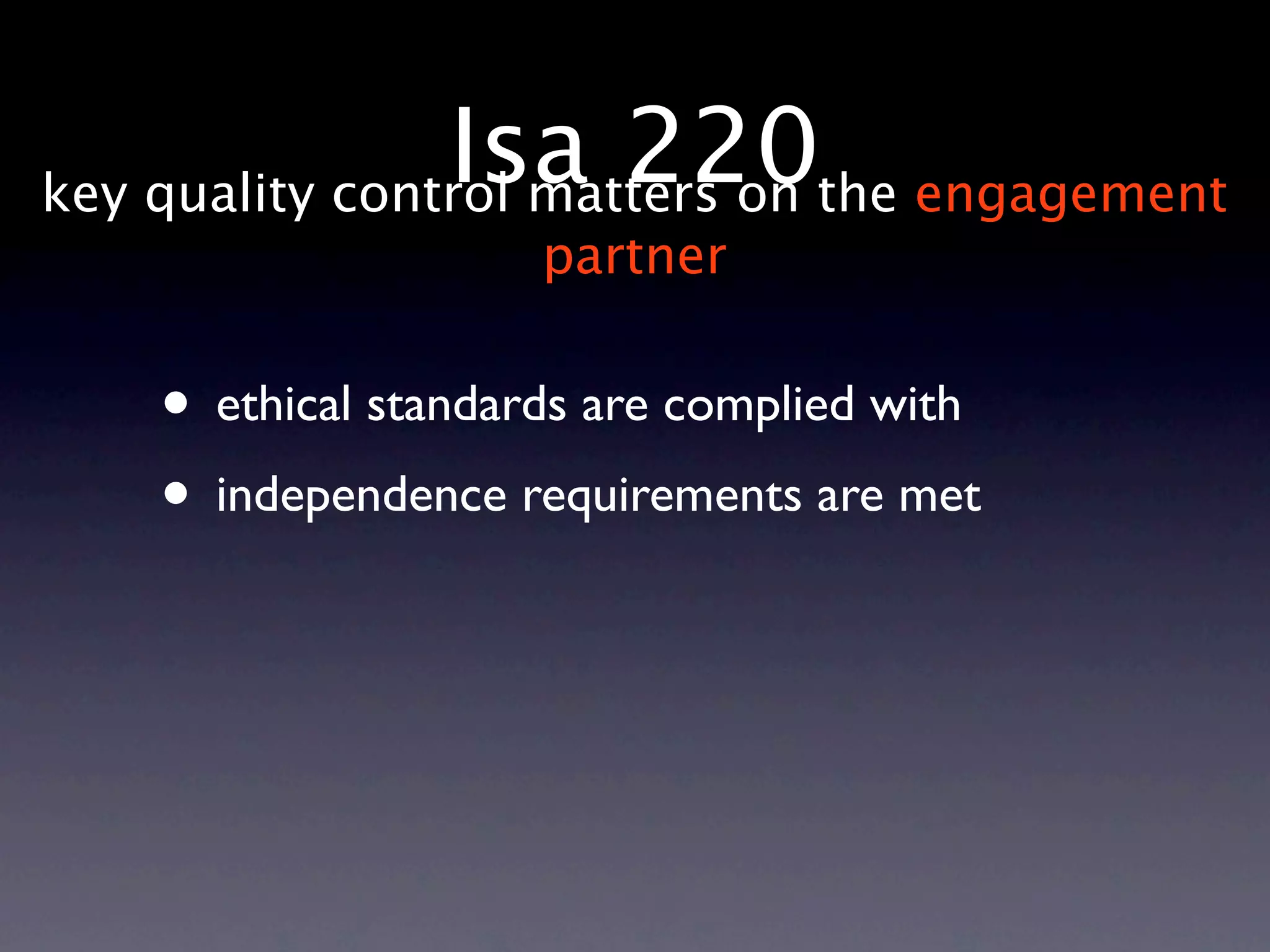 Isa 220the engagement
key quality control matters on
                    partner


   • ethical standards are complied with
   • independence requirements are met
 
