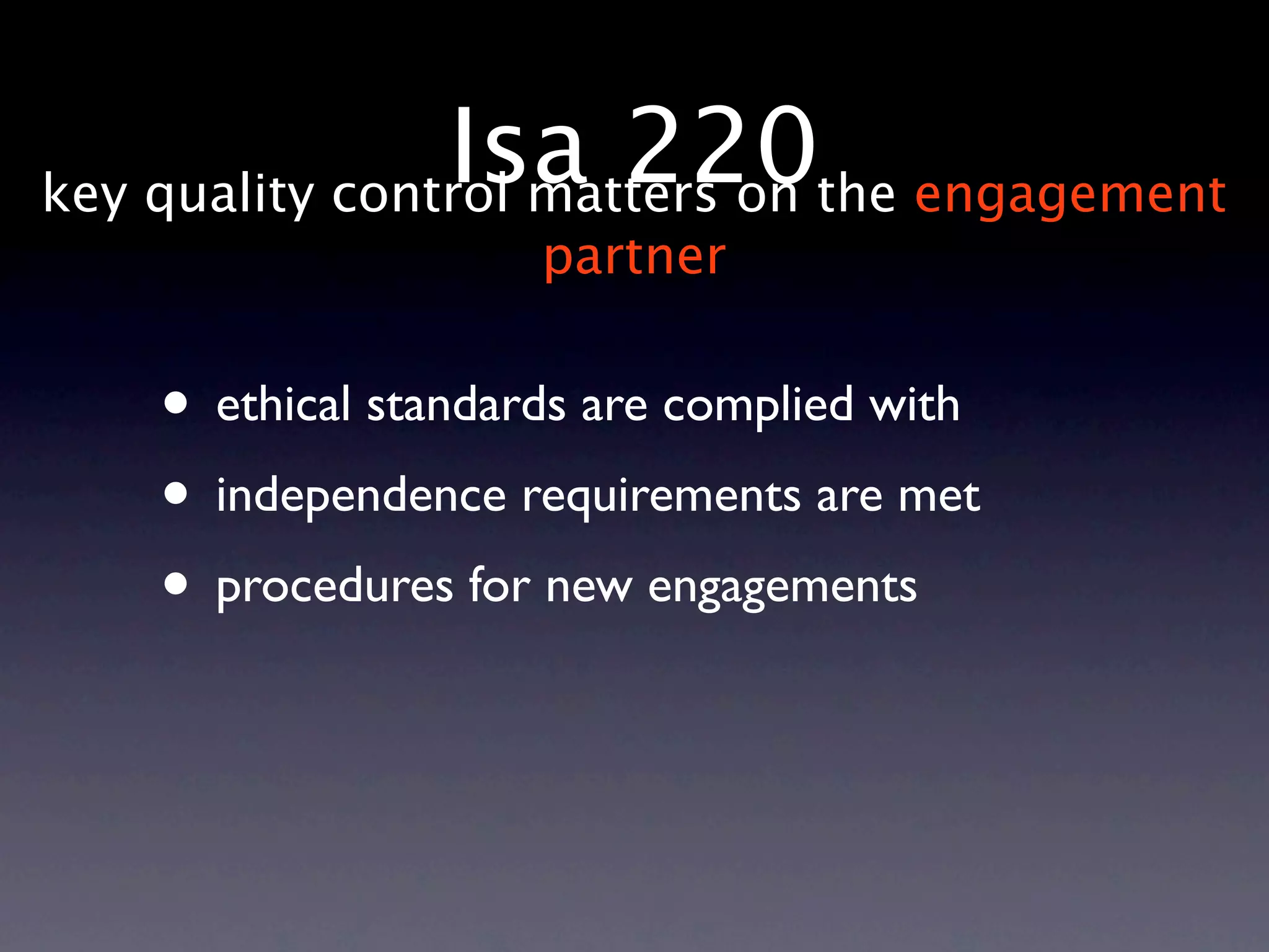 Isa 220the engagement
key quality control matters on
                    partner


   • ethical standards are complied with
   • independence requirements are met
   • procedures for new engagements
 