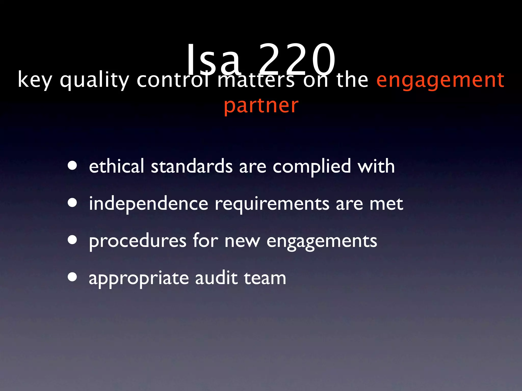 Isa 220the engagement
key quality control matters on
                    partner


   • ethical standards are complied with
   • independence requirements are met
   • procedures for new engagements
   • appropriate audit team
 
