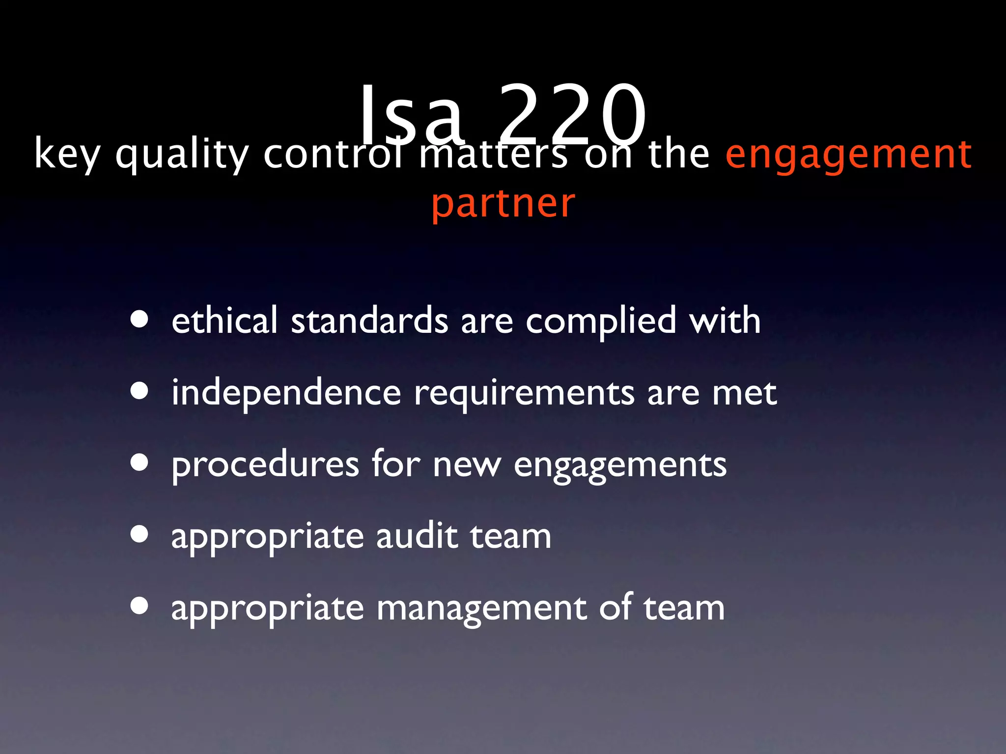 Isa 220the engagement
key quality control matters on
                    partner


   • ethical standards are complied with
   • independence requirements are met
   • procedures for new engagements
   • appropriate audit team
   • appropriate management of team
 