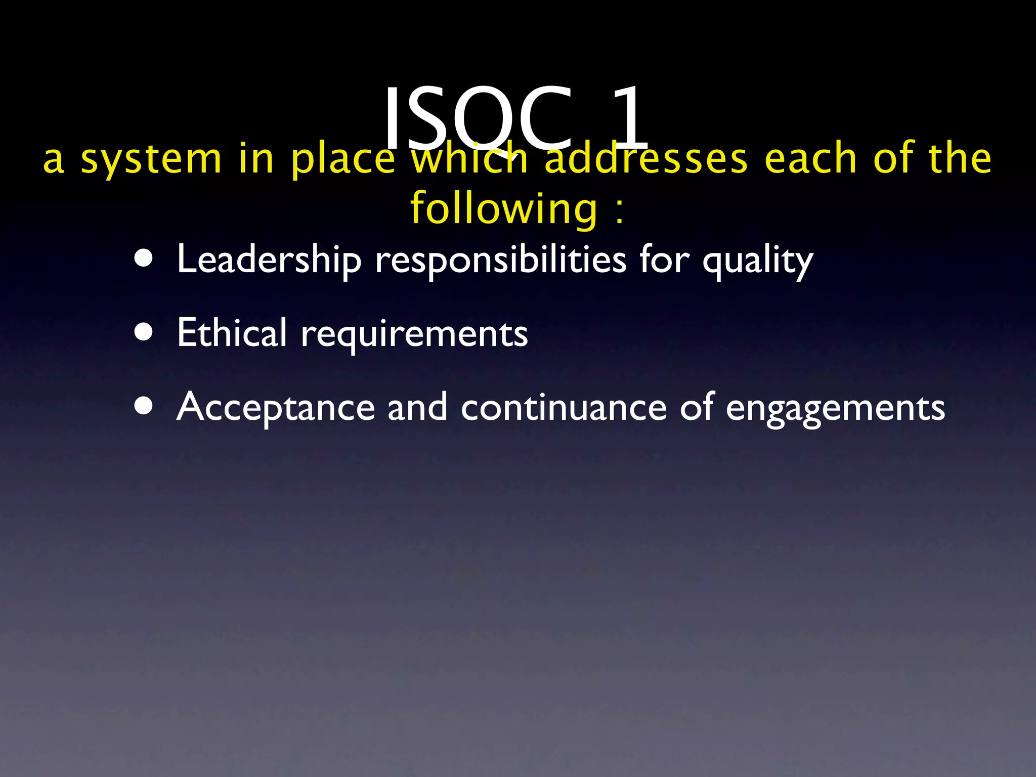 ISQC 1 each of the
a system in place which addresses
                  following :
   • Leadership responsibilities for quality
   • Ethical requirements
   • Acceptance and continuance of engagements
 