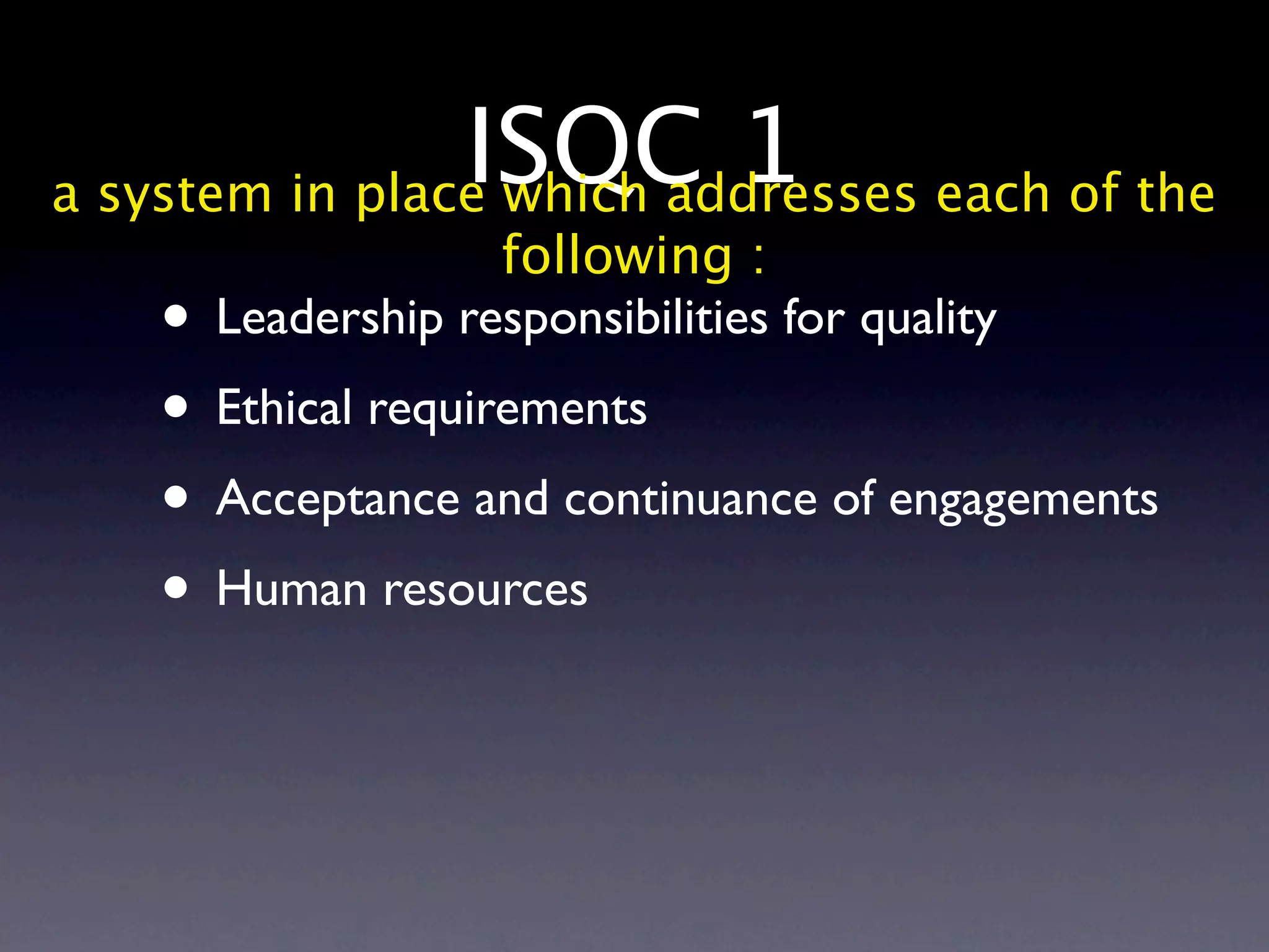 ISQC 1 each of the
a system in place which addresses
                  following :
   • Leadership responsibilities for quality
   • Ethical requirements
   • Acceptance and continuance of engagements
   • Human resources
 