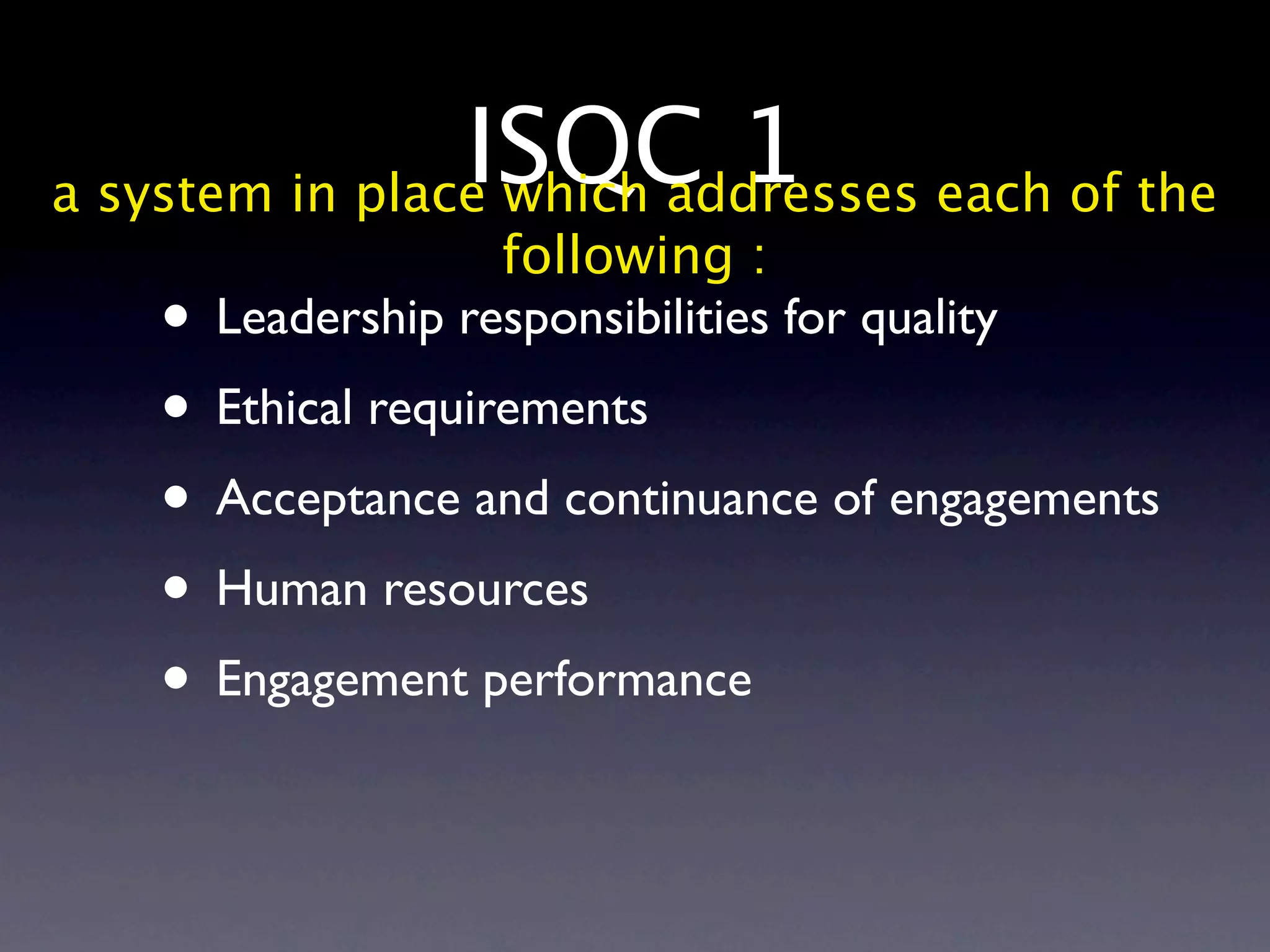 ISQC 1 each of the
a system in place which addresses
                  following :
   • Leadership responsibilities for quality
   • Ethical requirements
   • Acceptance and continuance of engagements
   • Human resources
   • Engagement performance
 