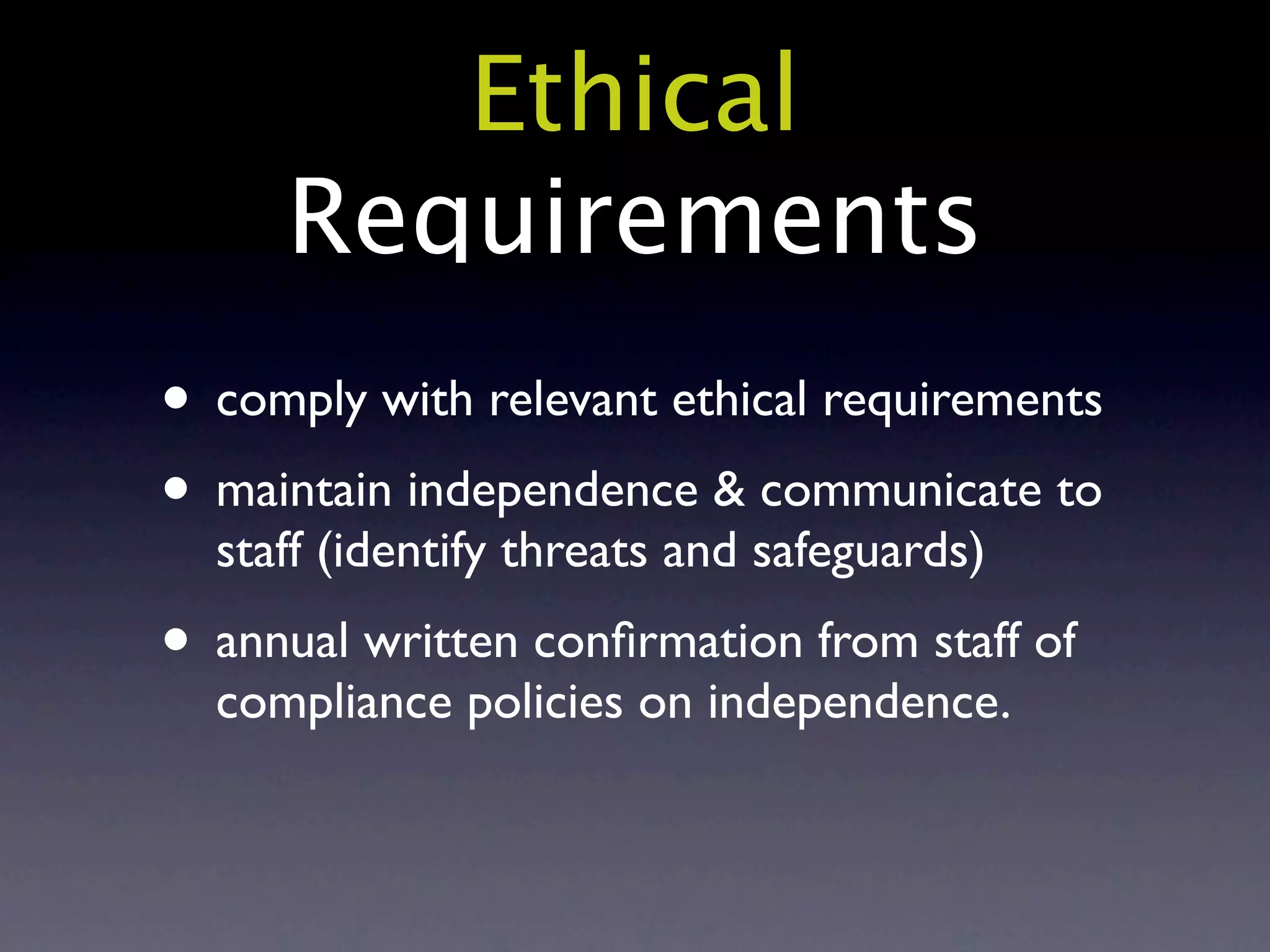 Ethical
     Requirements
• comply with relevant ethical requirements
• maintain independence & communicate to
  staff (identify threats and safeguards)
• annual written conﬁrmation from staff of
  compliance policies on independence.
 