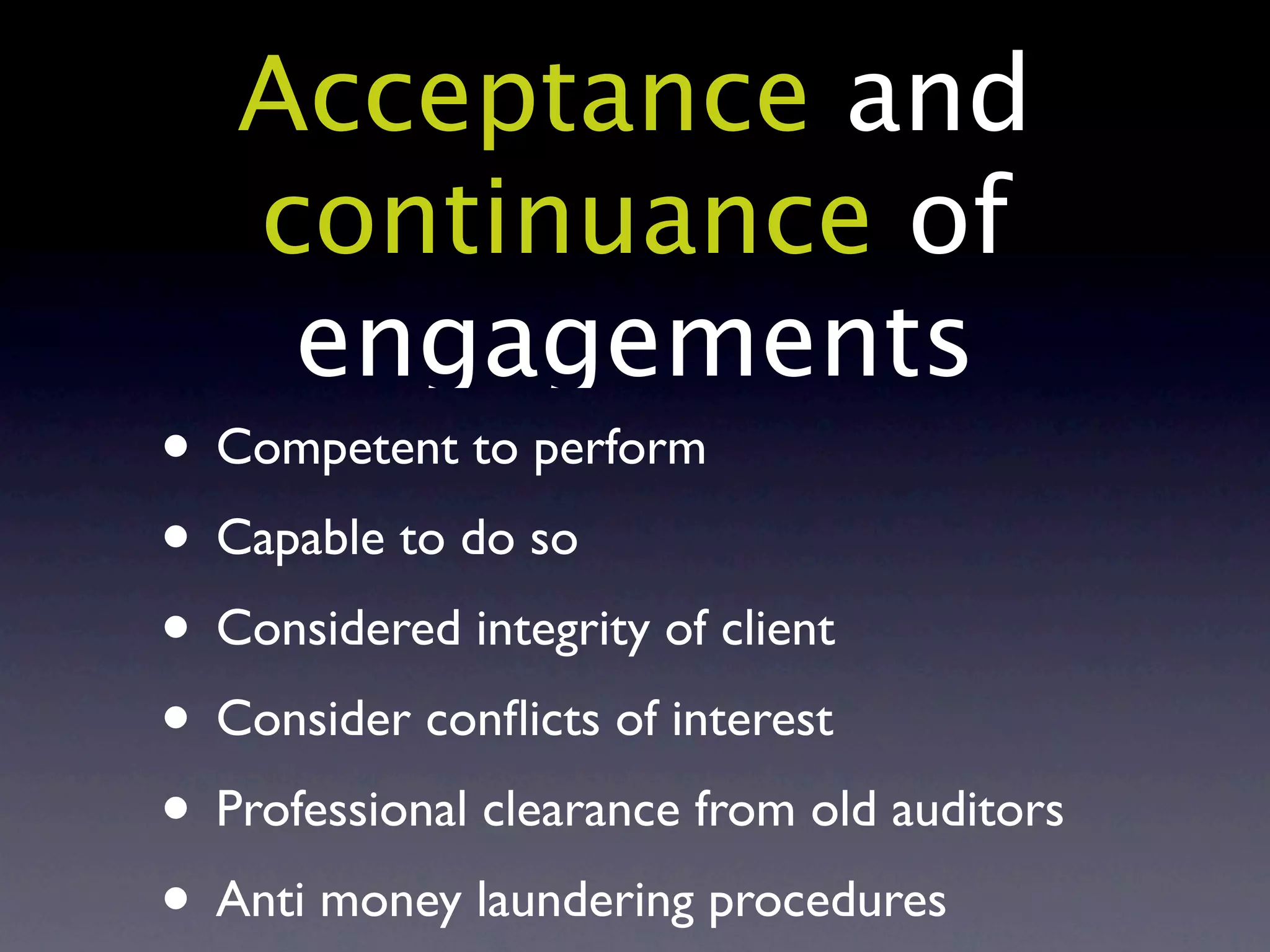 Acceptance and
   continuance of
    engagements
• Competent to perform
• Capable to do so
• Considered integrity of client
• Consider conﬂicts of interest
• Professional clearance from old auditors
• Anti money laundering procedures
 