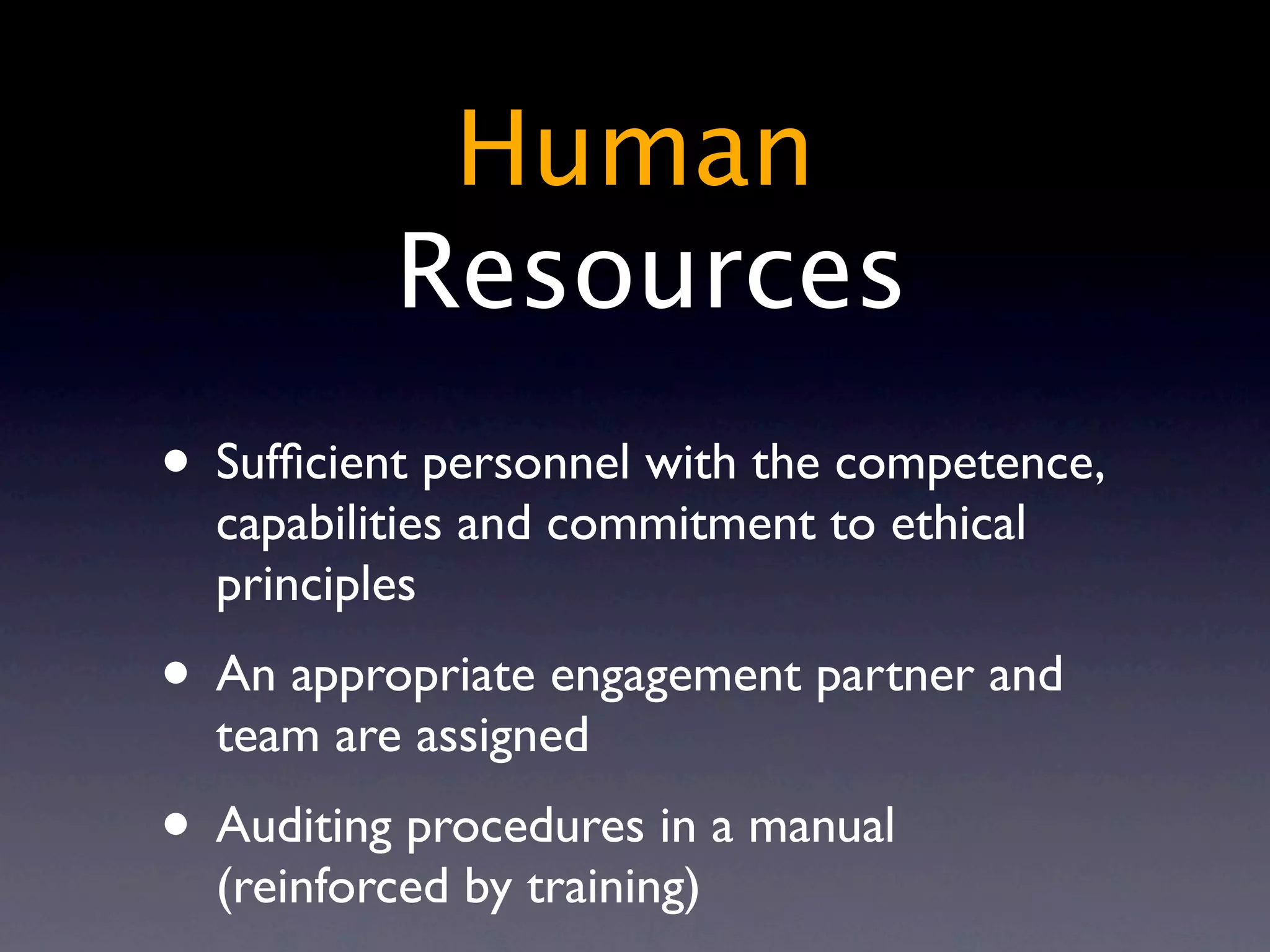 Human
          Resources
• Sufﬁcient personnel with the competence,
  capabilities and commitment to ethical
  principles
• An appropriate engagement partner and
  team are assigned
• Auditing procedures in a manual
  (reinforced by training)
 