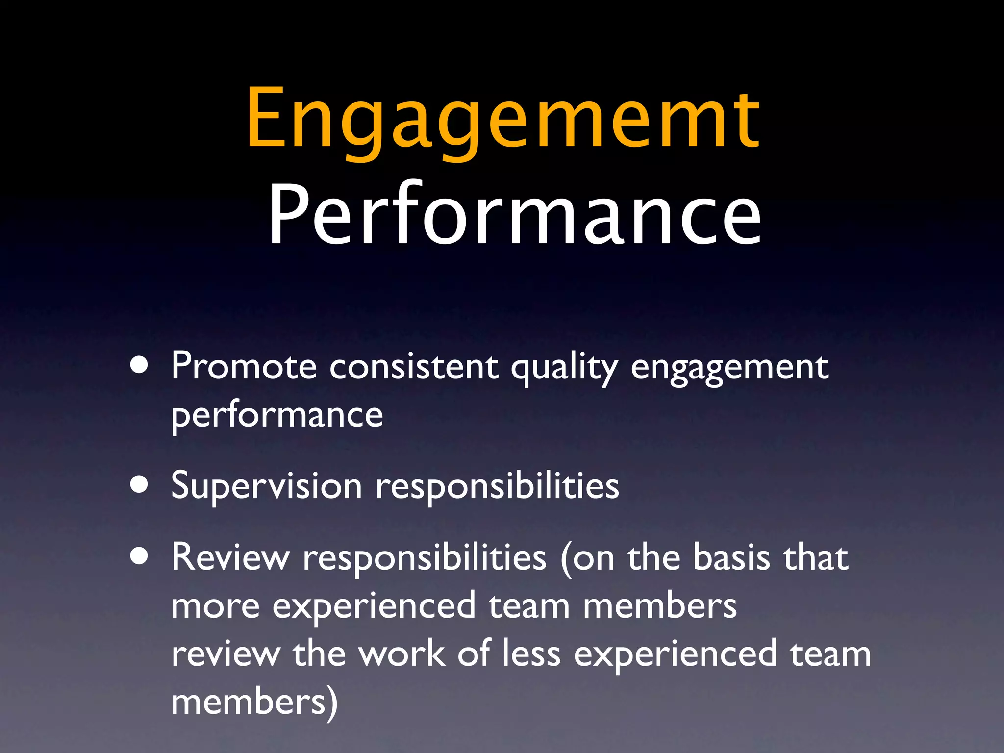 Engagememt
        Performance
• Promote consistent quality engagement
  performance
• Supervision responsibilities
• Review responsibilities (on the basis that
  more experienced team members
  review the work of less experienced team
  members)
 