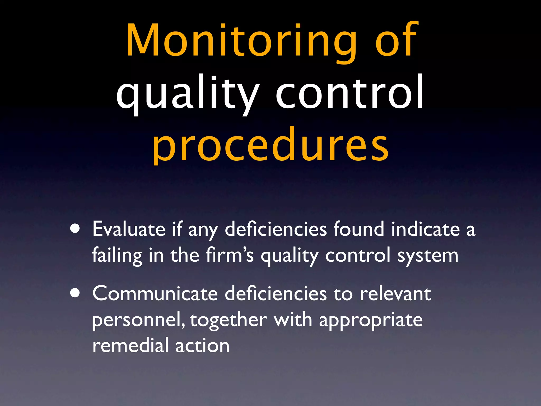 Monitoring of
     quality control
      procedures
• Evaluate if any deﬁciencies found indicate a
  failing in the ﬁrm’s quality control system
• Communicate deﬁciencies to relevant
  personnel, together with appropriate
  remedial action
 