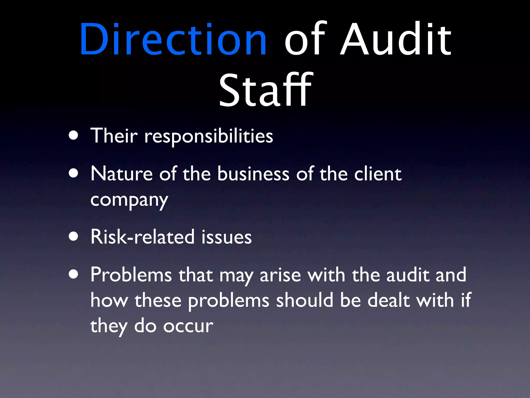Direction of Audit
        Staff
• Their responsibilities
• Nature of the business of the client
  company
• Risk-related issues
• Problems that may arise with the audit and
  how these problems should be dealt with if
  they do occur
 