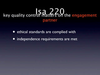 Isa 220the engagement
key quality control matters on
                    partner


   • ethical standards are complied with
   • independence requirements are met
 