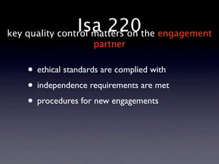 Isa 220the engagement
key quality control matters on
                    partner


   • ethical standards are complied with
   • independence requirements are met
   • procedures for new engagements
 