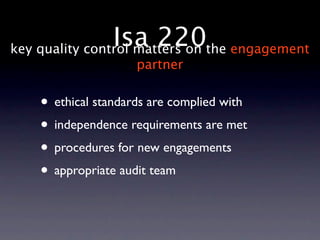 Isa 220the engagement
key quality control matters on
                    partner


   • ethical standards are complied with
   • independence requirements are met
   • procedures for new engagements
   • appropriate audit team
 