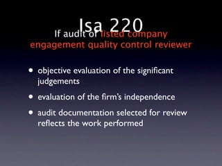 Isalisted company
       If audit of
                   220
engagement quality control reviewer


• objective evaluation of the signiﬁcant
  judgements
• evaluation of the ﬁrm’s independence
• audit documentation selected for review
  reﬂects the work performed
 