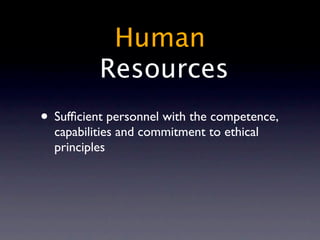 Human
          Resources
• Sufﬁcient personnel with the competence,
  capabilities and commitment to ethical
  principles
 