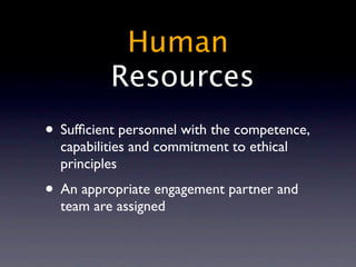 Human
          Resources
• Sufﬁcient personnel with the competence,
  capabilities and commitment to ethical
  principles
• An appropriate engagement partner and
  team are assigned
 
