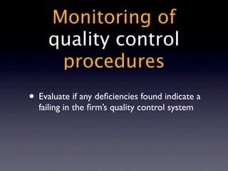 Monitoring of
     quality control
      procedures
• Evaluate if any deﬁciencies found indicate a
  failing in the ﬁrm’s quality control system
 