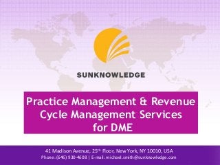 Practice Management & Revenue
Cycle Management Services
for DME
41 Madison Avenue, 25th Floor, New York, NY 10010, USA
Phone: (646) 930-4608 | E-mail: michael.smith@sunknowledge.com
 