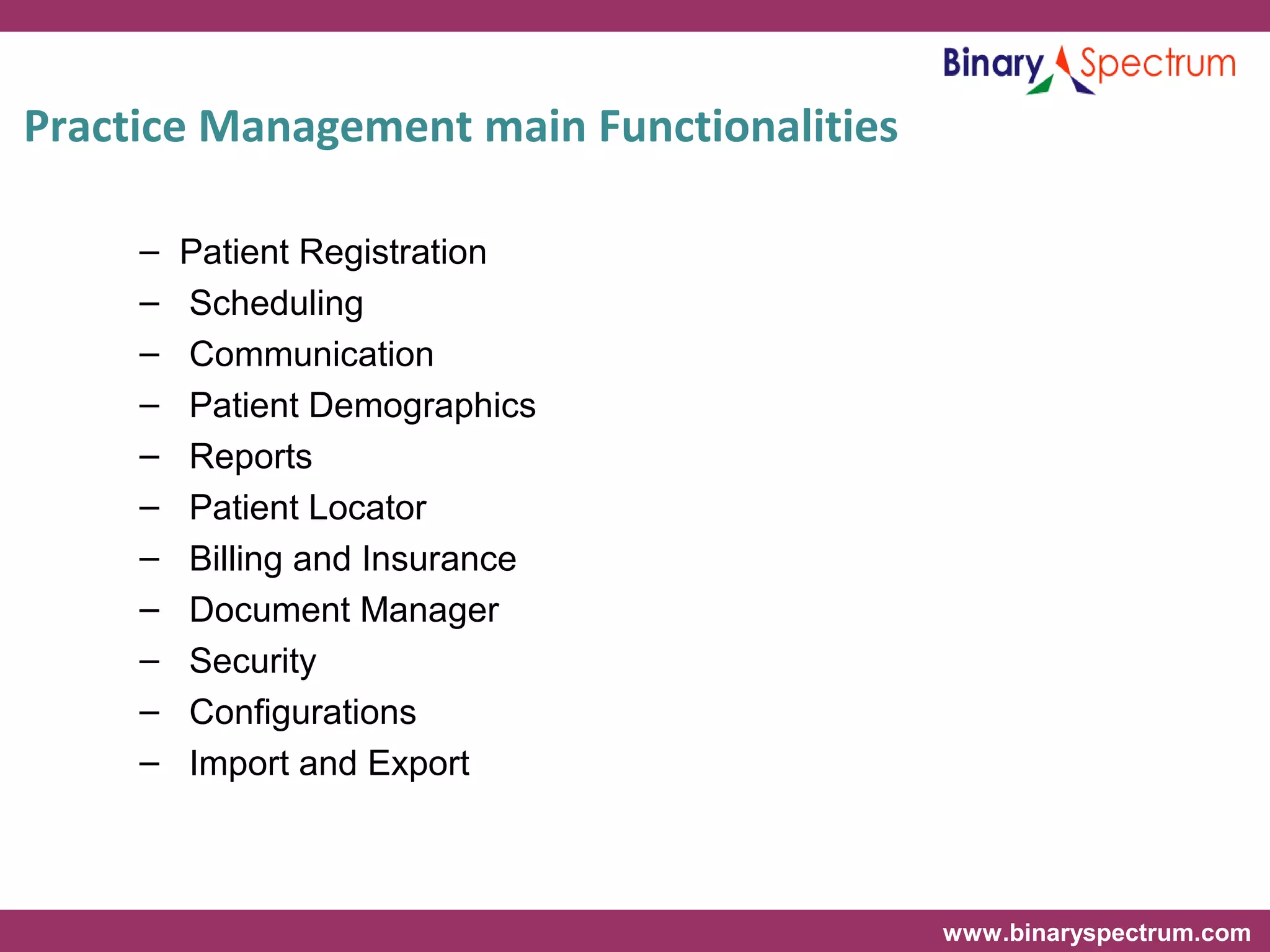 www.binaryspectrum.com
Practice Management main Functionalities
– Patient Registration
– Scheduling
– Communication
– Patient Demographics
– Reports
– Patient Locator
– Billing and Insurance
– Document Manager
– Security
– Configurations
– Import and Export
 