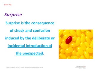 Slide 8 of 15




Surprise
  Surprise is the consequence
         of shock and confusion
 induced by the deliberate or
      incidental introduction of
                 the unexpected.


   Need a copy of PMTdF? Email: betterpractice@webmail.co.za
 