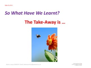 Slide 15 of 15




So What Have We Learnt?
                                The Take-Away is …




  Need a copy of PMTdF? Email: betterpractice@webmail.co.za
 