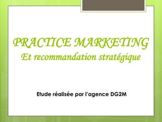 PRACTICE MARKETING
Et recommandation stratégique
Etude réalisée par l’agence DG2M
 