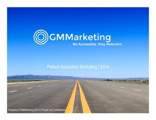 Patient Acquisition Marketing | 2014 
Property of GMMarketing 2014 | Private and Confidential 
 