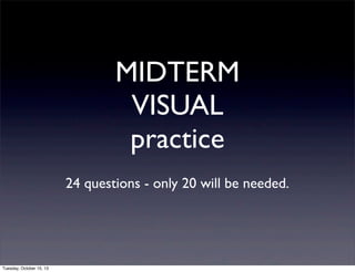 MIDTERM
VISUAL
practice
24 questions - only 20 will be needed.

Tuesday, October 15, 13

 