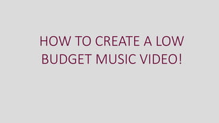 HOW TO CREATE A LOW
BUDGET MUSIC VIDEO!
 