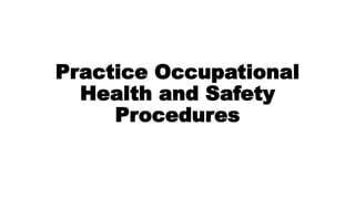Practice Occupational
Health and Safety
Procedures
 