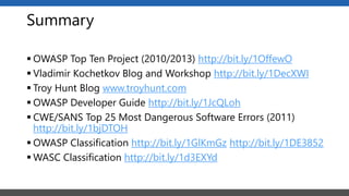 Summary
 OWASP Top Ten Project (2010/2013) http://bit.ly/1OffewO
 Vladimir Kochetkov Blog and Workshop http://bit.ly/1DecXWI
 Troy Hunt Blog www.troyhunt.com
 OWASP Developer Guide http://bit.ly/1JcQLoh
 CWE/SANS Top 25 Most Dangerous Software Errors (2011)
http://bit.ly/1bjDTOH
 OWASP Classification http://bit.ly/1GlKmGz http://bit.ly/1DE3852
 WASC Classification http://bit.ly/1d3EXYd
 