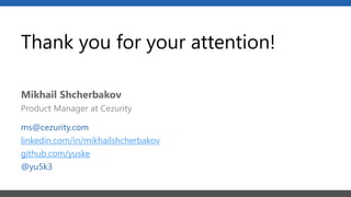 Thank you for your attention!
Mikhail Shcherbakov
ms@cezurity.com
linkedin.com/in/mikhailshcherbakov
github.com/yuske
@yu5k3
Product Manager at Cezurity
 