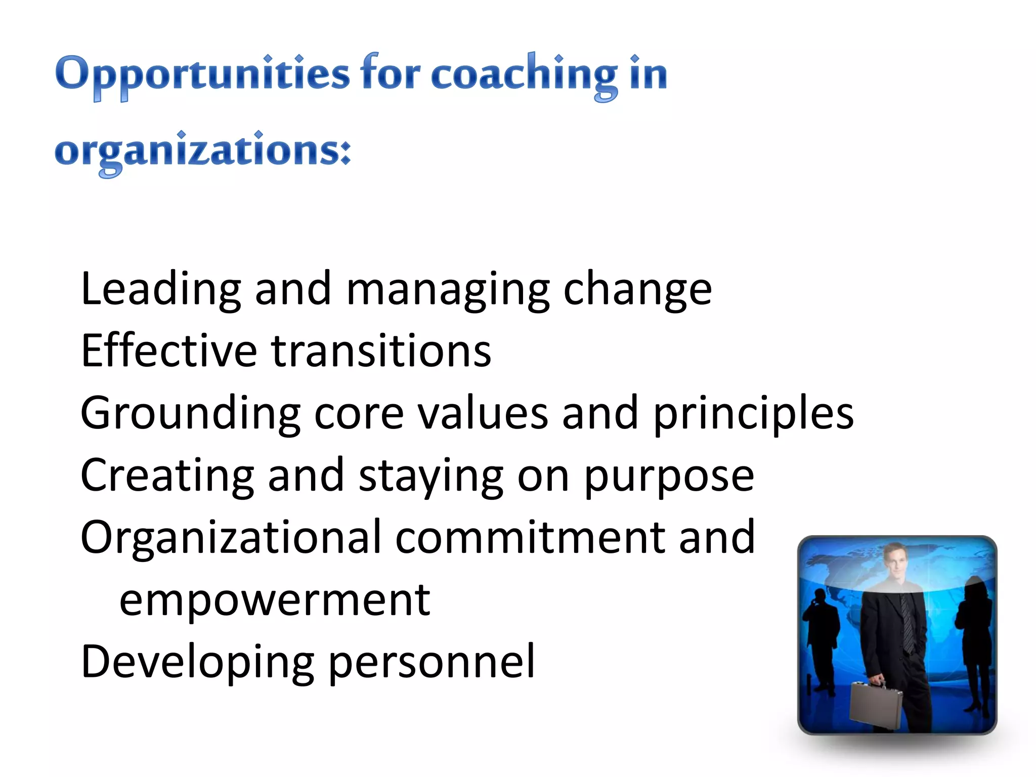 Leading and managing change
Effective transitions
Grounding core values and principles
Creating and staying on purpose
Organizational commitment and
empowerment
Developing personnel
 