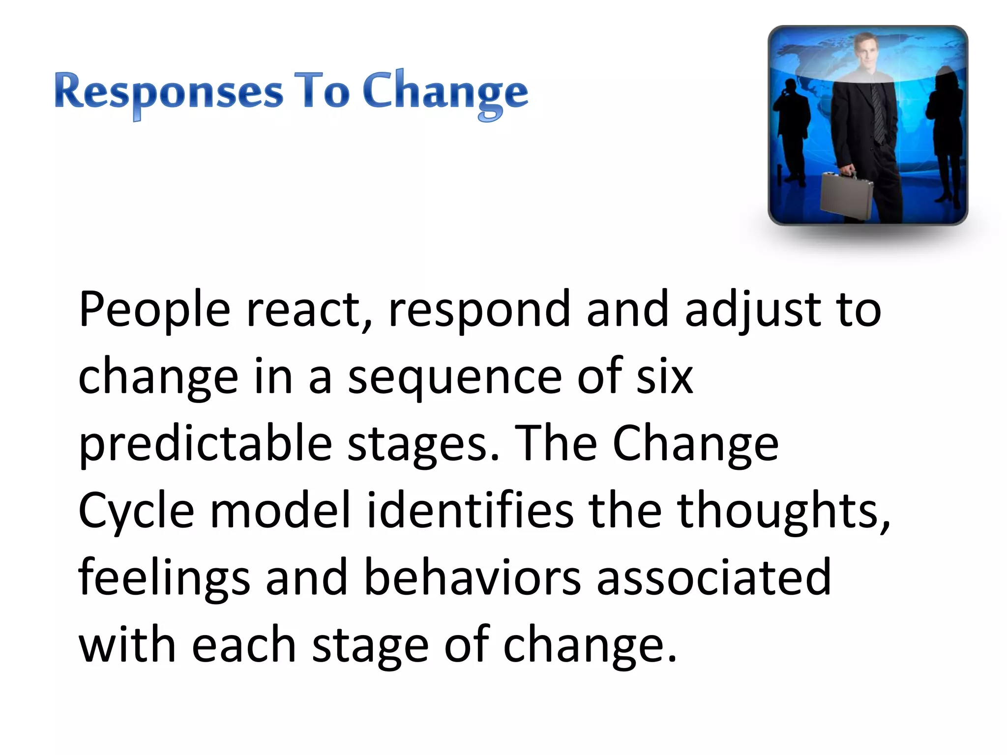 People react, respond and adjust to
change in a sequence of six
predictable stages. The Change
Cycle model identifies the thoughts,
feelings and behaviors associated
with each stage of change.
 